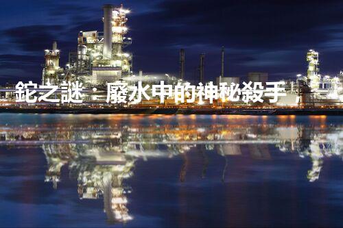 鉈之謎：廢水中的神秘殺手，我們該如何應對？